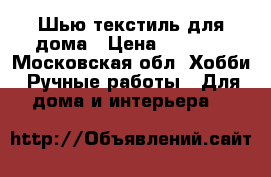 Шью текстиль для дома › Цена ­ 4 000 - Московская обл. Хобби. Ручные работы » Для дома и интерьера   